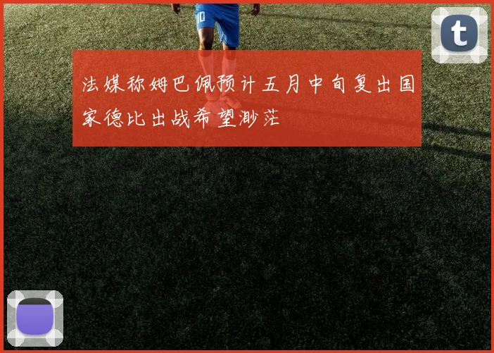 法媒称姆巴佩预计五月中旬复出国家德比出战希望渺茫