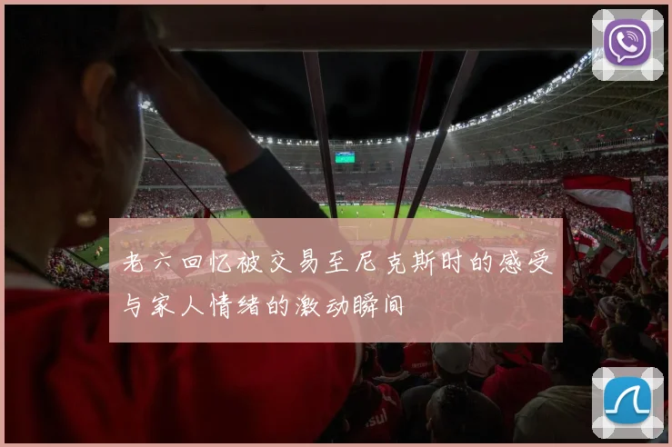 老六回忆被交易至尼克斯时的感受与家人情绪的激动瞬间