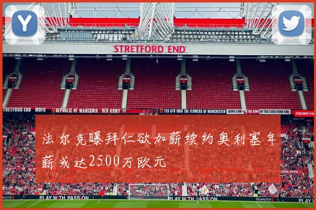 法尔克曝拜仁欲加薪续约奥利塞年薪或达2500万欧元
