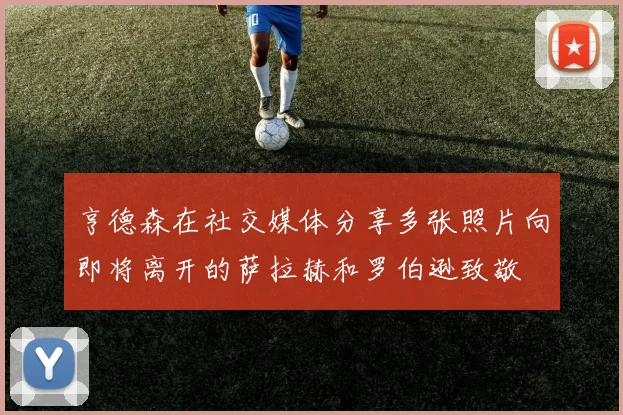 亨德森在社交媒体分享多张照片向即将离开的萨拉赫和罗伯逊致敬
