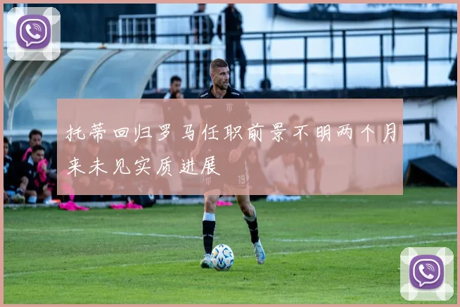 托蒂回归罗马任职前景不明两个月来未见实质进展