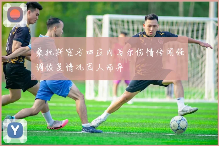 桑托斯官方回应内马尔伤情传闻强调恢复情况因人而异