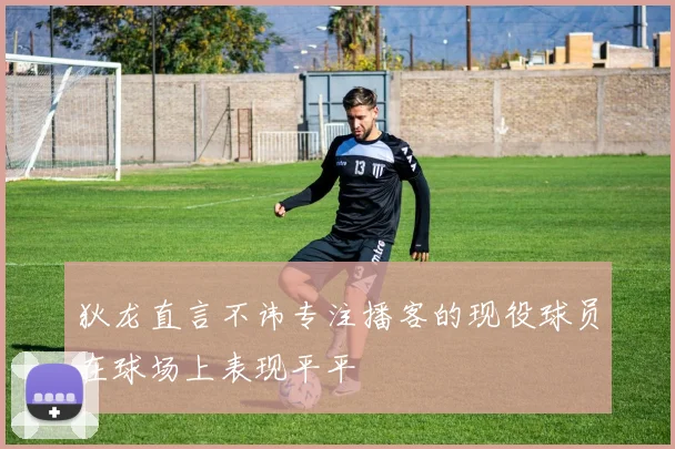 狄龙直言不讳专注播客的现役球员在球场上表现平平