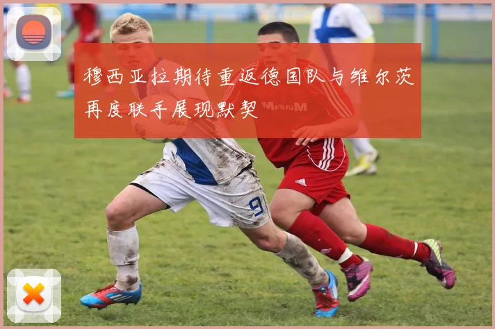 穆西亚拉期待重返德国队与维尔茨再度联手展现默契