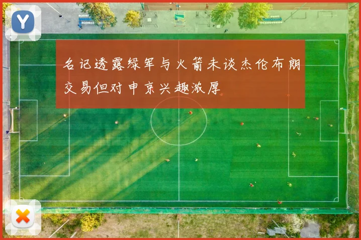 名记透露绿军与火箭未谈杰伦布朗交易但对申京兴趣浓厚
