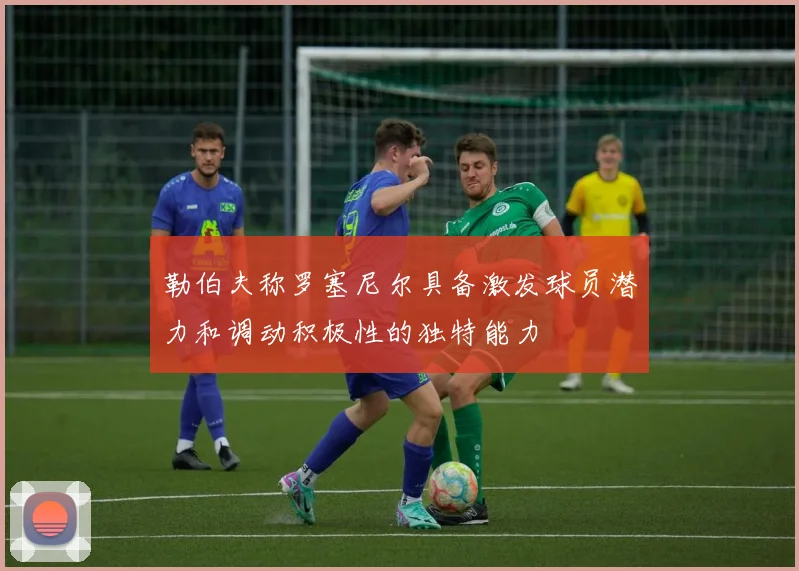 勒伯夫称罗塞尼尔具备激发球员潜力和调动积极性的独特能力
