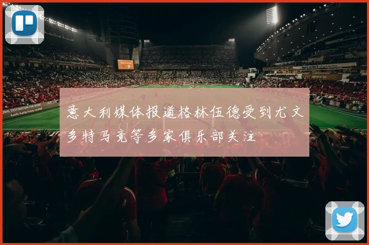 意大利媒体报道格林伍德受到尤文多特马竞等多家俱乐部关注