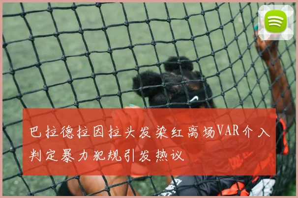 巴拉德拉因拉头发染红离场VAR介入判定暴力犯规引发热议