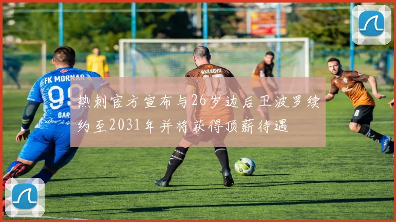 热刺官方宣布与26岁边后卫波罗续约至2031年并将获得顶薪待遇