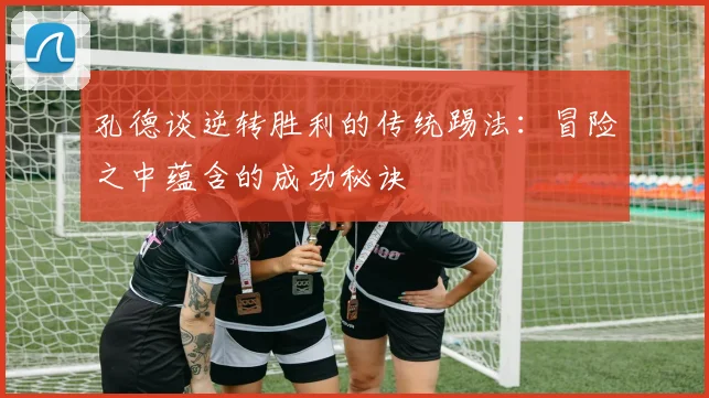 孔德谈逆转胜利的传统踢法：冒险之中蕴含的成功秘诀
