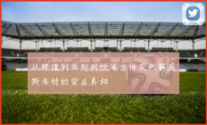 从辉煌到离别利物浦为何突然解雇斯洛特的背后真相