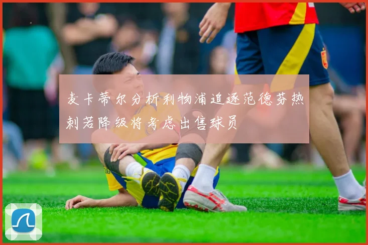 麦卡蒂尔分析利物浦追逐范德芬热刺若降级将考虑出售球员