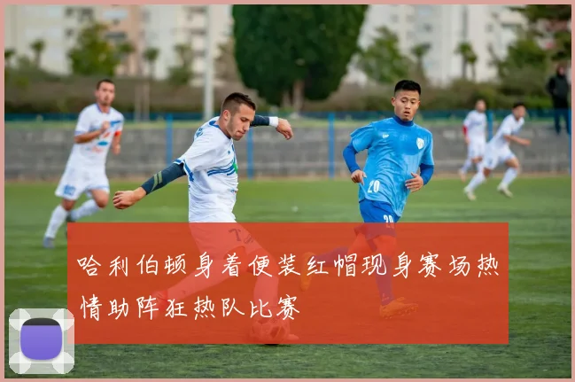 哈利伯顿身着便装红帽现身赛场热情助阵狂热队比赛