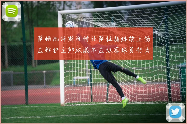 萨顿批评斯洛特让萨拉赫继续上场应维护主帅权威不应纵容球员行为